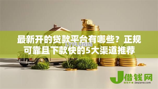 最新开的贷款平台有哪些?正规可靠且下款快的5大渠道推荐 最新开的贷款平台有哪些?正规可靠且下款快的5大渠道推荐