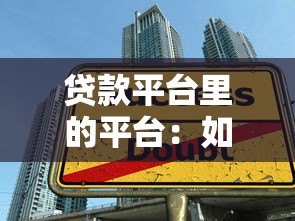 贷款平台里的平台:如何选择靠谱的借贷渠道? 贷款平台里的平台:如何选择靠谱的借贷渠道?