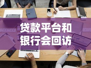 贷款平台和银行会回访吗？申请后必知的7个关键点