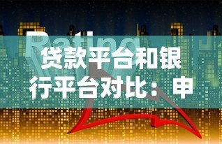 贷款平台和银行平台对比：申请门槛、利率、服务全解析