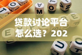 贷款讨论平台怎么选?2023年贷款避坑指南大全 贷款讨论平台怎么选?2023年贷款避坑指南大全