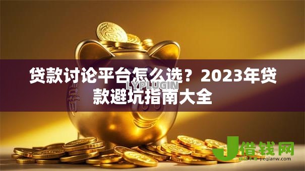 贷款讨论平台怎么选?2023年贷款避坑指南大全 贷款讨论平台怎么选?2023年贷款避坑指南大全