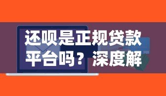还呗是正规贷款平台吗?深度解析还呗贷款类型与使用风险 还呗是正规贷款平台吗?深度解析还呗贷款类型与使用风险
