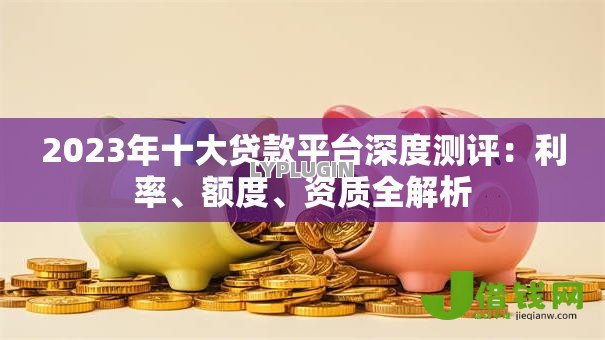 2023年十大贷款平台深度测评:利率、额度、资质全解析 2023年十大贷款平台深度测评:利率、额度、资质全解析