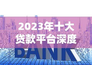 2023年十大贷款平台深度测评:利率、额度、资质全解析 2023年十大贷款平台深度测评:利率、额度、资质全解析