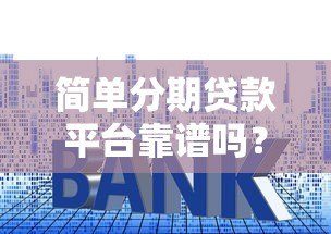 简单分期贷款平台靠谱吗?申请流程、利率及注意事项全解析 简单分期贷款平台靠谱吗?申请流程、利率及注意事项全解析