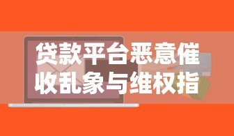 贷款平台恶意催收乱象与维权指南