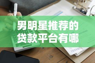 男明星推荐的贷款平台有哪些?盘点10大真实可靠的借款渠道 男明星推荐的贷款平台有哪些?盘点10大真实可靠的借款渠道