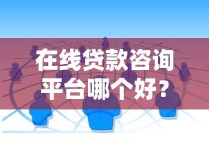 在线贷款咨询平台哪个好?5大维度教你选靠谱渠道 在线贷款咨询平台哪个好?5大维度教你选靠谱渠道