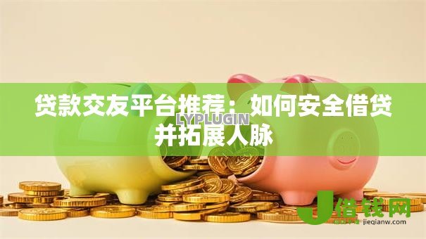 贷款交友平台推荐:如何安全借贷并拓展人脉 贷款交友平台推荐:如何安全借贷并拓展人脉
