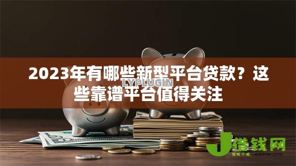 2023年有哪些新型平台贷款?这些靠谱平台值得关注 2023年有哪些新型平台贷款?这些靠谱平台值得关注