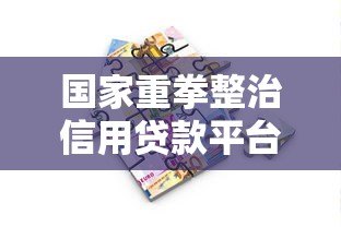 国家重拳整治信用贷款平台:监管新规解读与借款人应对指南 国家重拳整治信用贷款平台:监管新规解读与借款人应对指南
