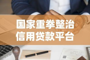 国家重拳整治信用贷款平台:监管新规解读与借款人应对指南 国家重拳整治信用贷款平台:监管新规解读与借款人应对指南