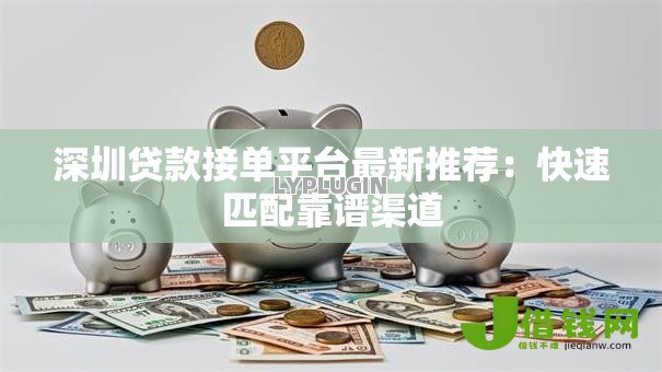 深圳贷款接单平台最新推荐：快速匹配靠谱渠道