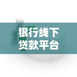 银行线下贷款平台全解析:流程、优势与注意事项 银行线下贷款平台全解析:流程、优势与注意事项