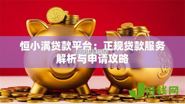 恒小满贷款平台:正规贷款服务解析与申请攻略 恒小满贷款平台:正规贷款服务解析与申请攻略