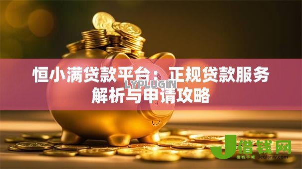 恒小满贷款平台:正规贷款服务解析与申请攻略 恒小满贷款平台:正规贷款服务解析与申请攻略