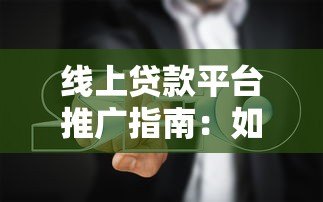 线上贷款平台推广指南:如何高效获客与提升转化率 线上贷款平台推广指南:如何高效获客与提升转化率