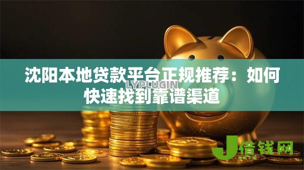 沈阳本地贷款平台正规推荐:如何快速找到靠谱渠道 沈阳本地贷款平台正规推荐:如何快速找到靠谱渠道