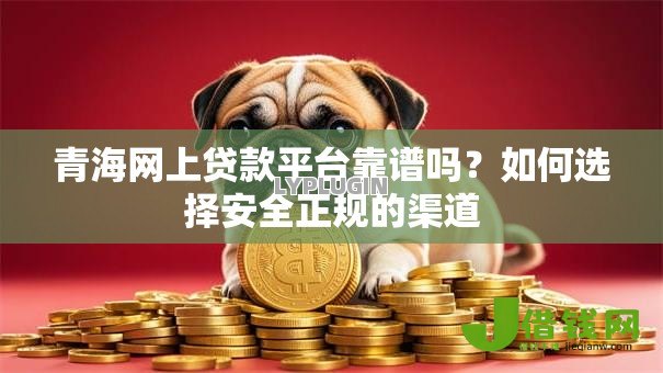 青海网上贷款平台靠谱吗?如何选择安全正规的渠道 青海网上贷款平台靠谱吗?如何选择安全正规的渠道
