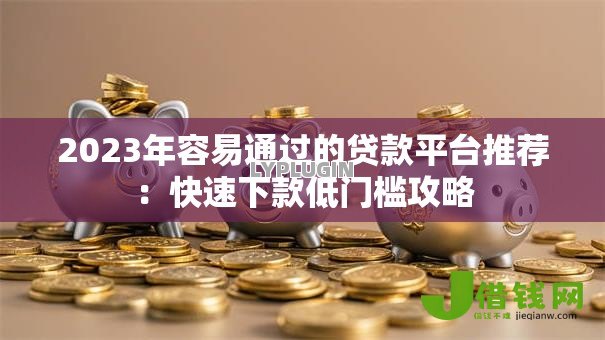 2023年容易通过的贷款平台推荐：快速下款低门槛攻略