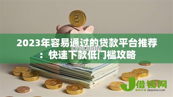 2023年容易通过的贷款平台推荐：快速下款低门槛攻略