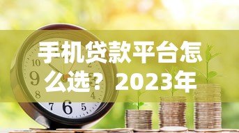 手机贷款平台怎么选?2023年靠谱借款渠道推荐指南 手机贷款平台怎么选?2023年靠谱借款渠道推荐指南