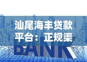汕尾海丰贷款平台：正规渠道与低利率申请全攻略