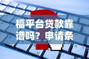 福平台贷款靠谱吗?申请条件、利息、常见问题全解析 福平台贷款靠谱吗?申请条件、利息、常见问题全解析
