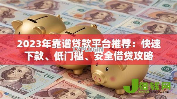 2023年靠谱贷款平台推荐:快速下款、低门槛、安全借贷攻略 2023年靠谱贷款平台推荐:快速下款、低门槛、安全借贷攻略