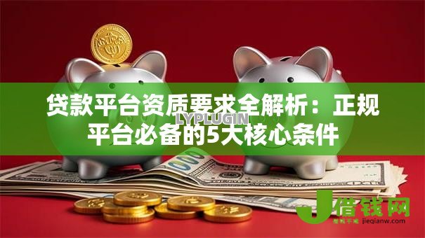 贷款平台资质要求全解析：正规平台必备的5大核心条件