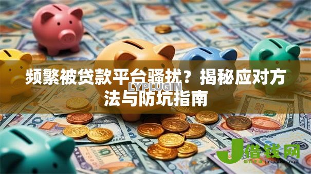 频繁被贷款平台骚扰?揭秘应对方法与防坑指南 频繁被贷款平台骚扰?揭秘应对方法与防坑指南