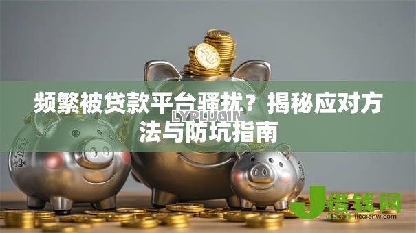 频繁被贷款平台骚扰?揭秘应对方法与防坑指南 频繁被贷款平台骚扰?揭秘应对方法与防坑指南