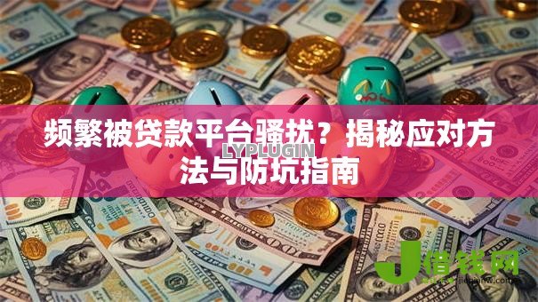 频繁被贷款平台骚扰?揭秘应对方法与防坑指南 频繁被贷款平台骚扰?揭秘应对方法与防坑指南