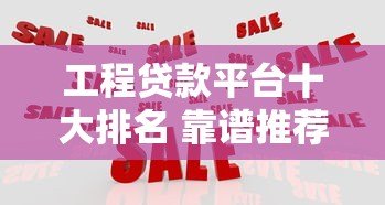 工程贷款平台十大排名 靠谱推荐及利率对比指南 工程贷款平台十大排名 靠谱推荐及利率对比指南