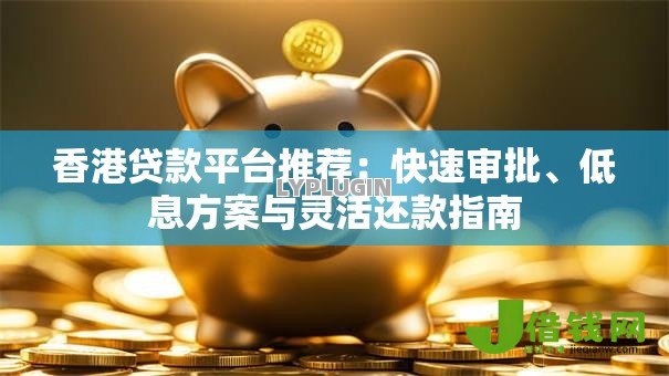 香港贷款平台推荐:快速审批、低息方案与灵活还款指南 香港贷款平台推荐:快速审批、低息方案与灵活还款指南