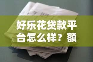 好乐花贷款平台怎么样?额度、利率、申请流程全解析 好乐花贷款平台怎么样?额度、利率、申请流程全解析