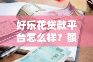好乐花贷款平台怎么样?额度、利率、申请流程全解析 好乐花贷款平台怎么样?额度、利率、申请流程全解析