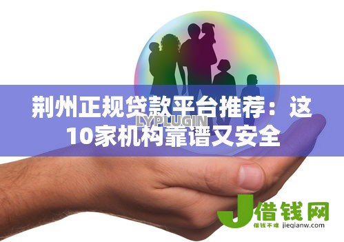 荆州正规贷款平台推荐:这10家机构靠谱又安全 荆州正规贷款平台推荐:这10家机构靠谱又安全