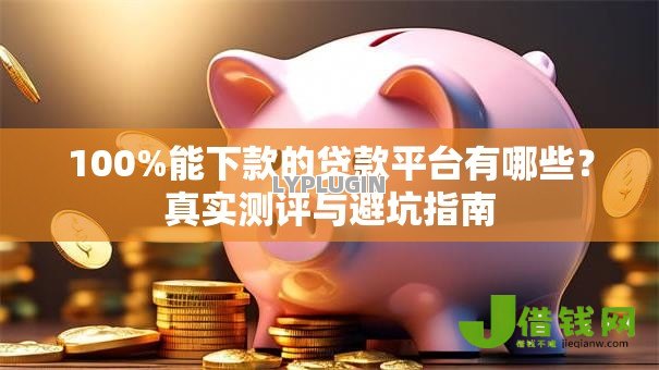 100%能下款的贷款平台有哪些？真实测评与避坑指南