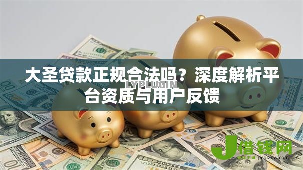 大圣贷款正规合法吗?深度解析平台资质与用户反馈 大圣贷款正规合法吗?深度解析平台资质与用户反馈