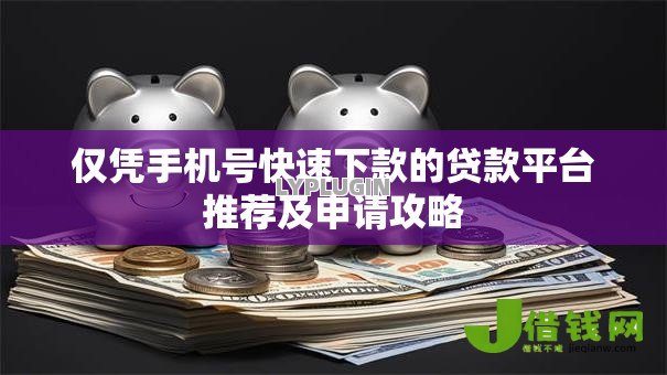 仅凭手机号快速下款的贷款平台推荐及申请攻略 仅凭手机号快速下款的贷款平台推荐及申请攻略