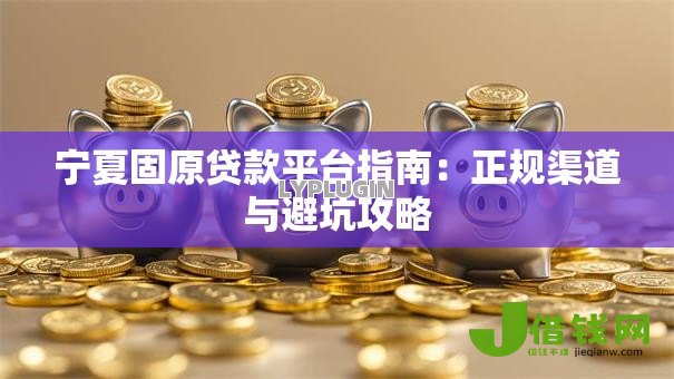 宁夏固原贷款平台指南:正规渠道与避坑攻略 宁夏固原贷款平台指南:正规渠道与避坑攻略