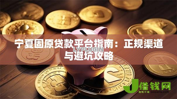宁夏固原贷款平台指南:正规渠道与避坑攻略 宁夏固原贷款平台指南:正规渠道与避坑攻略