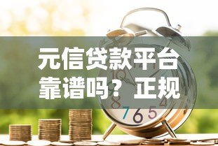 元信贷款平台靠谱吗?正规持牌机构贷款产品深度解析 元信贷款平台靠谱吗?正规持牌机构贷款产品深度解析