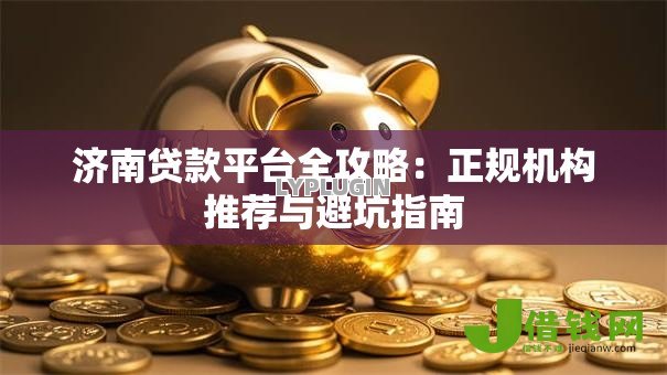济南贷款平台全攻略:正规机构推荐与避坑指南 济南贷款平台全攻略:正规机构推荐与避坑指南