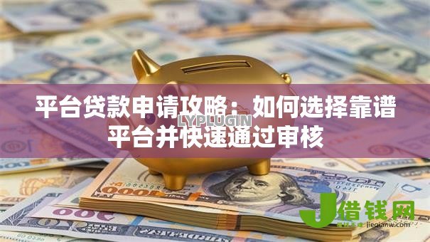 平台贷款申请攻略：如何选择靠谱平台并快速通过审核