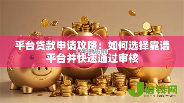 平台贷款申请攻略：如何选择靠谱平台并快速通过审核