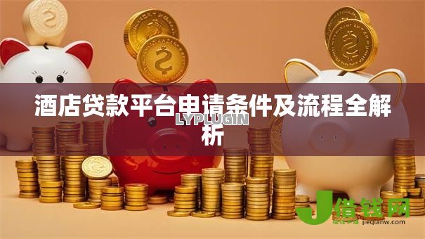 酒店贷款平台申请条件及流程全解析 酒店贷款平台申请条件及流程全解析