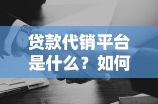 贷款代销平台是什么?如何选择靠谱的中介服务机构 贷款代销平台是什么?如何选择靠谱的中介服务机构